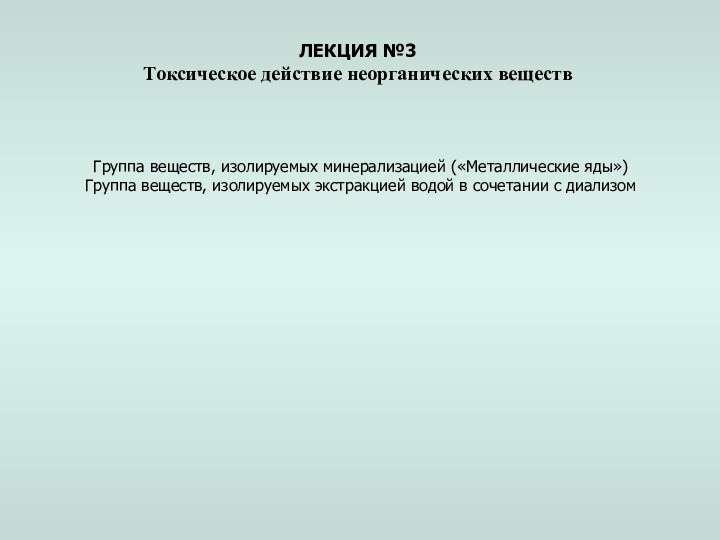 ЛЕКЦИЯ №3Токсическое действие неорганических веществ Группа веществ, изолируемых минерализацией («Металлические яды»)Группа веществ, изолируемых