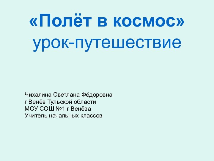 «Полёт в космос» урок-путешествие  Чихалина Светлана Фёдоровнаг Венёв Тульской областиМОУ СОШ