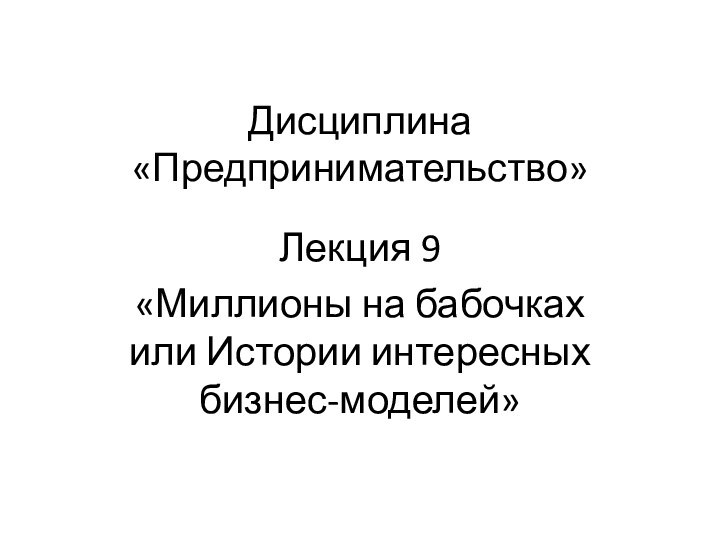 Дисциплина «Предпринимательство»Лекция 9«Миллионы на бабочках или Истории интересных бизнес-моделей»