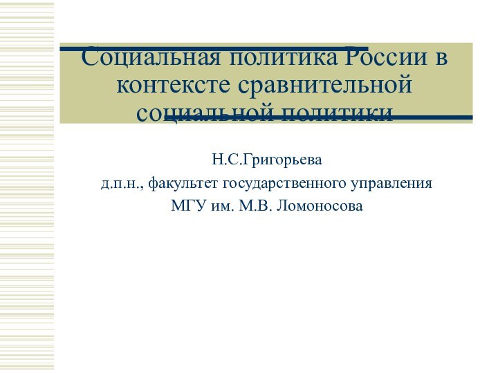 Социальная политика России в контексте сравнительной социальной политикиН.С.Григорьевад.п.н., факультет государственного управленияМГУ им. М.В. Ломоносова