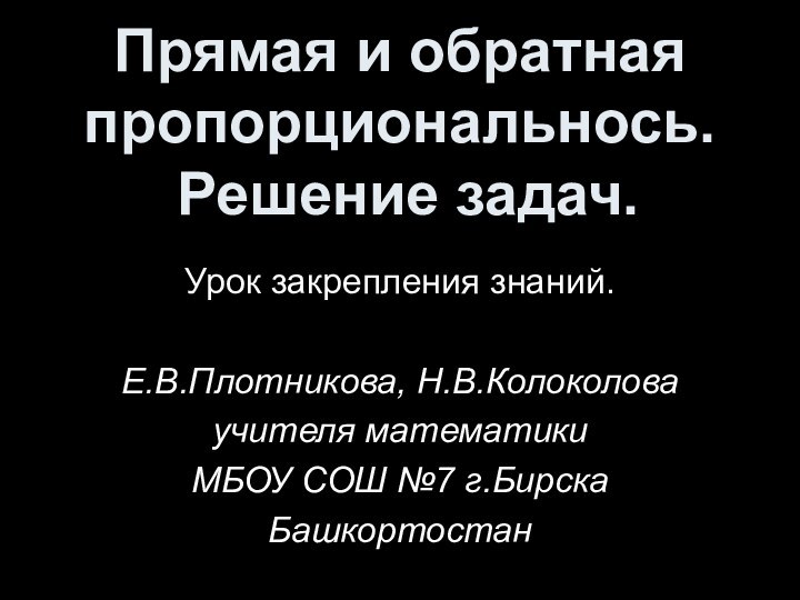 Прямая и обратная пропорциональнось.  Решение задач.Урок закрепления знаний.Е.В.Плотникова, Н.В.Колоколоваучителя математикиМБОУ СОШ №7 г.Бирска Башкортостан