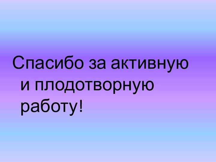 Спасибо за активную и плодотворную работу!