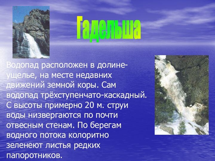 Водопад расположен в долине-ущелье, на месте недавних движений земной коры. Сам водопад