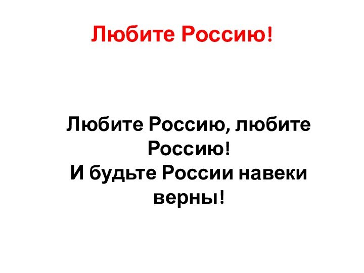 Любите Россию!  Любите Россию, любите Россию! И будьте России навеки верны!