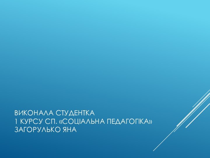 Виконала студентка 1 курсу Сп. «Соціальна педагогіка» Загорулько Яна