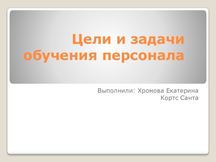 Цели и задачи обучения персоналаВыполнили: Хромова Екатерина Кортс Санта