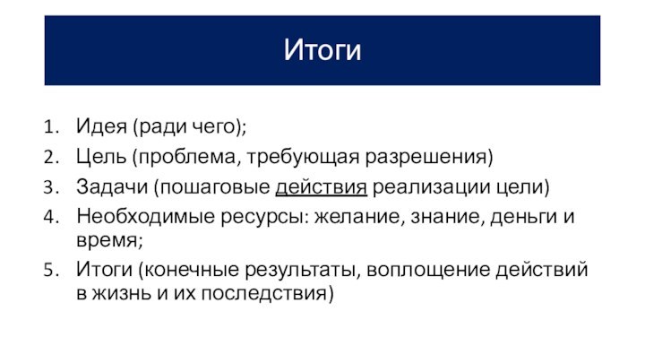 ИтогиИдея (ради чего);Цель (проблема, требующая разрешения)Задачи (пошаговые действия реализации цели)Необходимые ресурсы: желание,