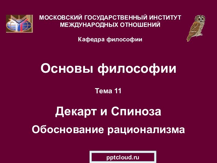 Основы философииТема 11  Декарт и Спиноза  Обоснование рационализмаМОСКОВСКИЙ ГОСУДАРСТВЕННЫЙ ИНСТИТУТ