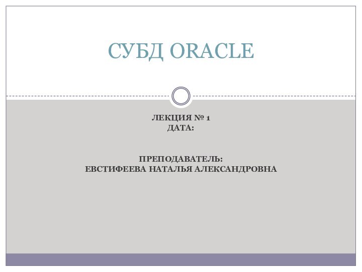 Лекция № 1Дата:Преподаватель:Евстифеева Наталья АлександровнаСУБД ORACLE