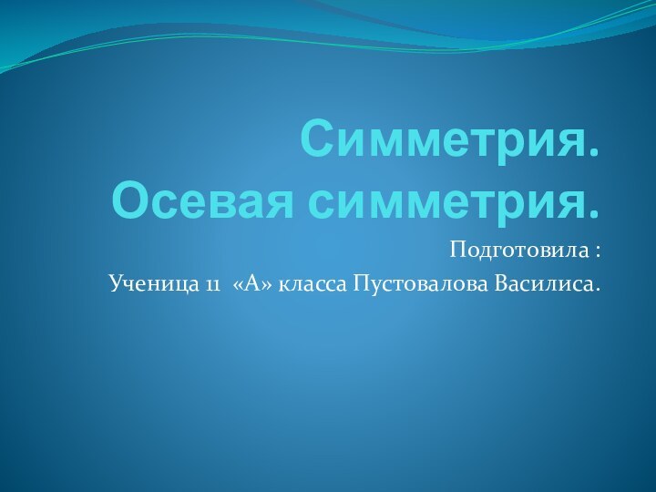 Симметрия.  Осевая симметрия. Подготовила :Ученица 11 «А» класса Пустовалова Василиса.