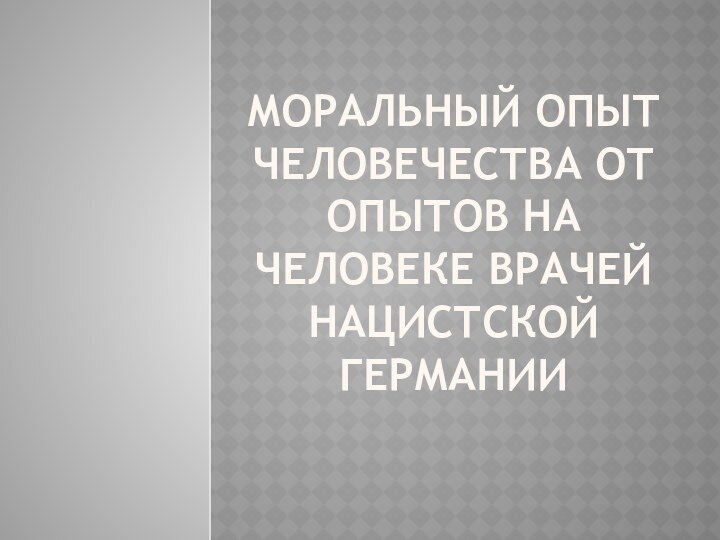 моральный опыт человечества от опытов на человеке врачей нацистской германии