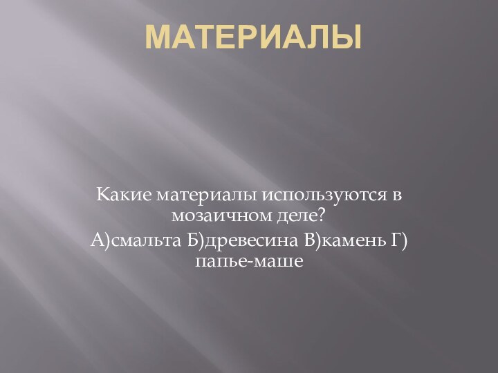 МатериалыКакие материалы используются в мозаичном деле?А)смальта Б)древесина В)камень Г)папье-маше