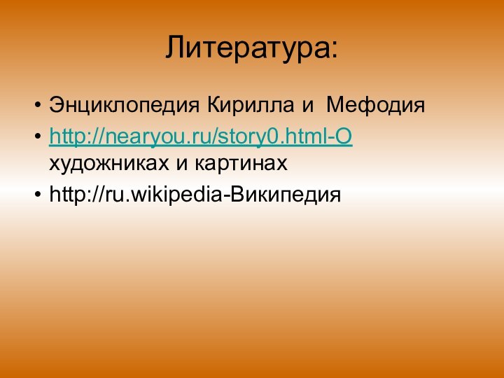 Литература:Энциклопедия Кирилла и Мефодияhttp://nearyou.ru/story0.html-О художниках и картинахhttp://ru.wikipedia-Википедия