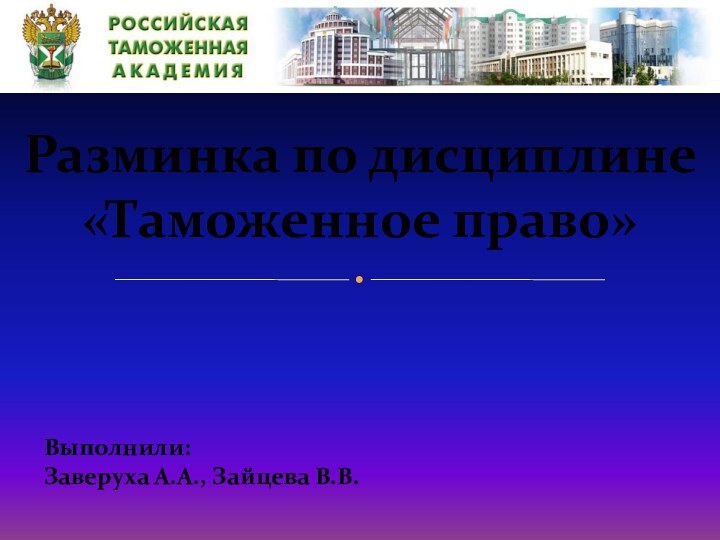 Разминка по дисциплине«Таможенное право»Выполнили:Заверуха А.А., Зайцева В.В.