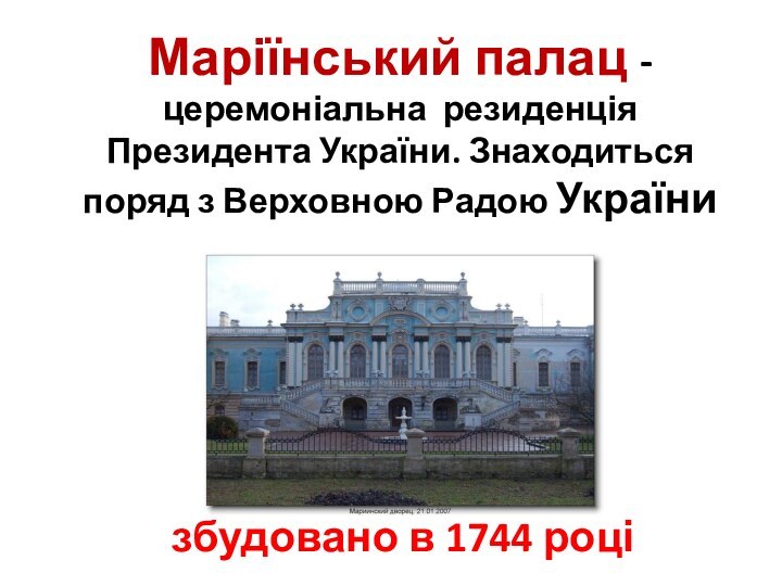 Маріїнський палац - церемоніальна резиденція Президента України. Знаходиться поряд з Верховною Радою Українизбудовано в 1744 році