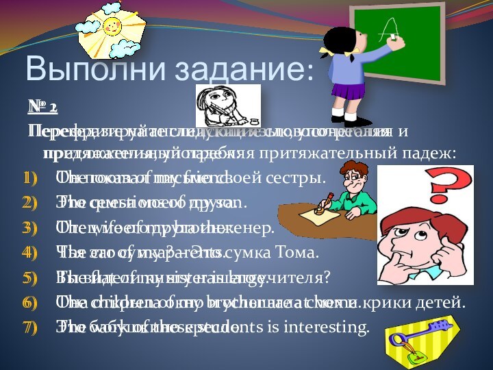 Выполни задание:№ 1Перефразируйте следующие словосочетания и предложения, употребляя притяжательный падеж:The room of