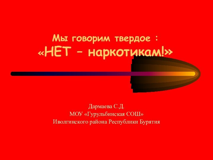 Мы говорим твердое : «НЕТ – наркотикам!»Дармаева С.Д. МОУ «Гурульбинская СОШ»Иволгинского района Республики Бурятия