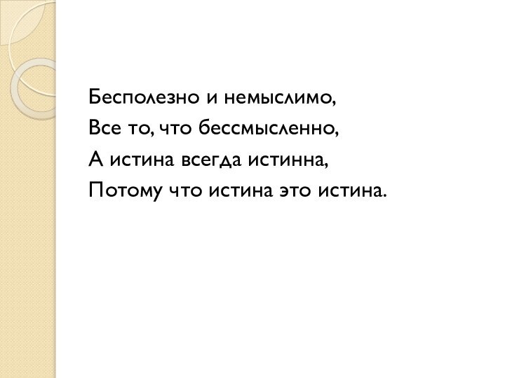 Бесполезно и немыслимо,Все то, что бессмысленно,А истина всегда истинна,Потому что истина это истина.