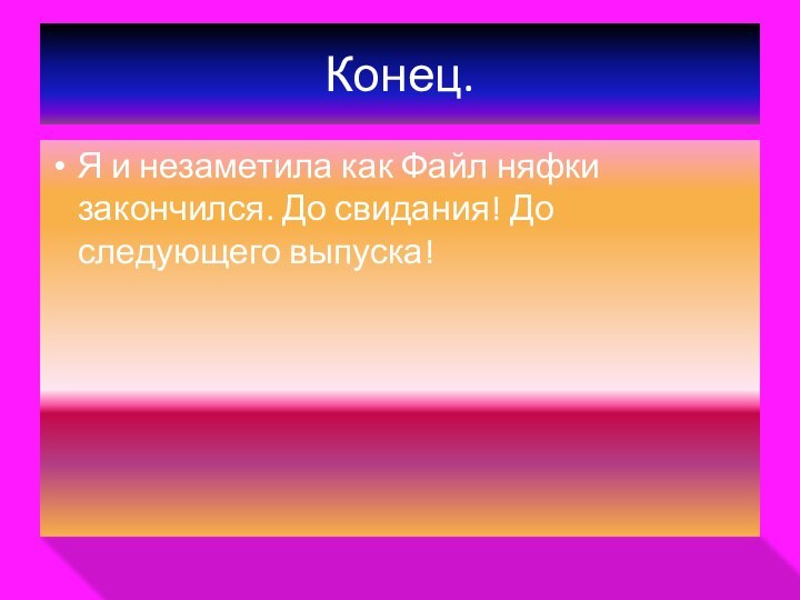 Конец.Я и незаметила как Файл няфки закончился. До свидания! До следующего выпуска!