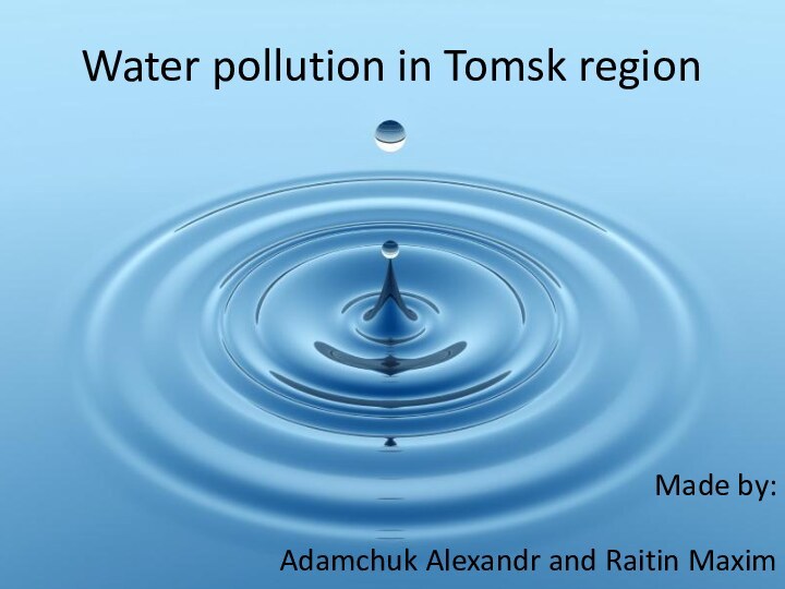 Water pollution in Tomsk regionMade by: Adamchuk Alexandr and Raitin Maxim