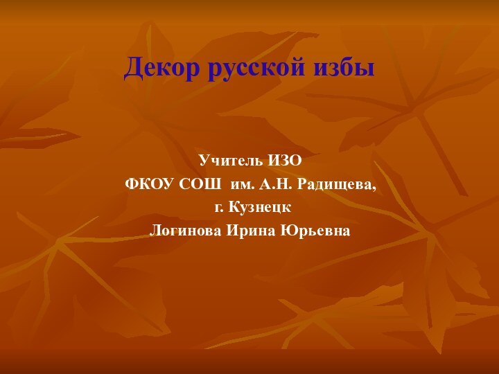 Декор русской избыУчитель ИЗОФКОУ СОШ им. А.Н. Радищева, г. КузнецкЛогинова Ирина Юрьевна