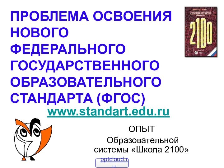 ПРОБЛЕМА ОСВОЕНИЯ НОВОГО  ФЕДЕРАЛЬНОГО ГОСУДАРСТВЕННОГО ОБРАЗОВАТЕЛЬНОГО СТАНДАРТА (ФГОС)ОПЫТ Образовательной системы «Школа 2100»www.standart.edu.ru