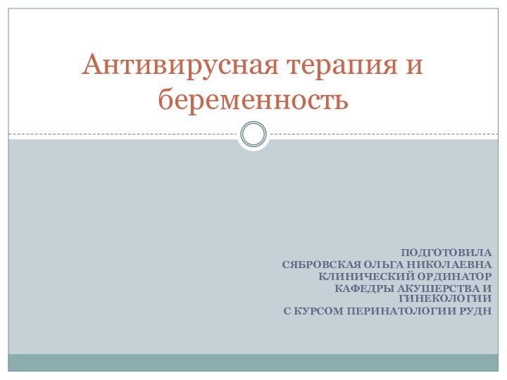 ПодготовилаСябровская Ольга НиколаевнаКлинический ординаторКафедры акушерства и гинекологиис курсом перинатологии РУДНАнтивирусная терапия и беременность