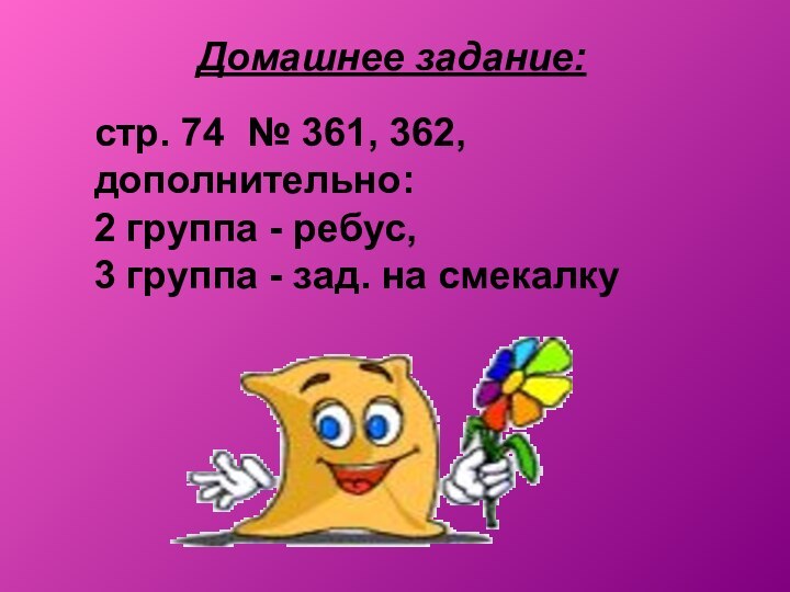 Домашнее задание:стр. 74 № 361, 362, дополнительно:2 группа - ребус,3 группа - зад. на смекалку