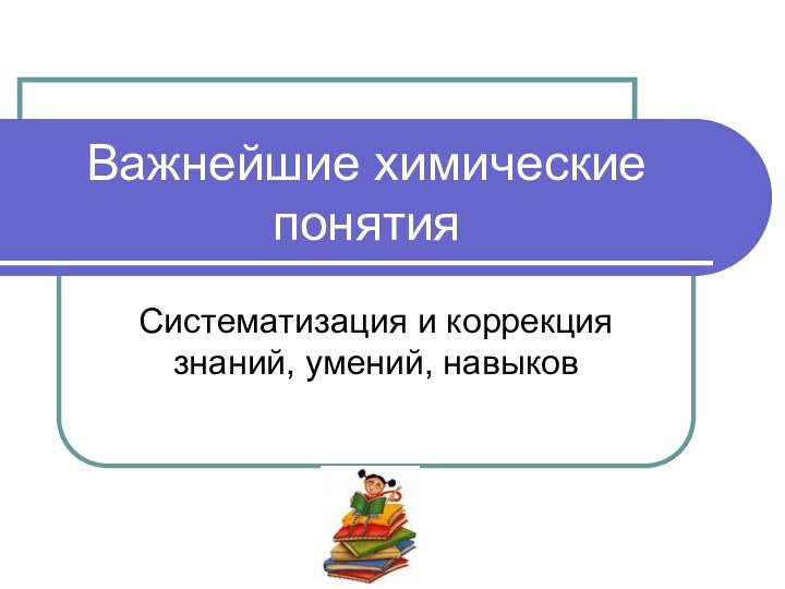 Важнейшие химические понятияСистематизация и коррекция знаний, умений, навыков