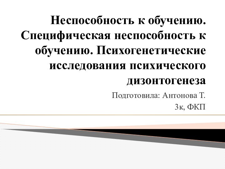 Неспособность к обучению. Специфическая неспособность к обучению. Психогенетические исследования психического дизонтогенезаПодготовила: Антонова Т.3к, ФКП