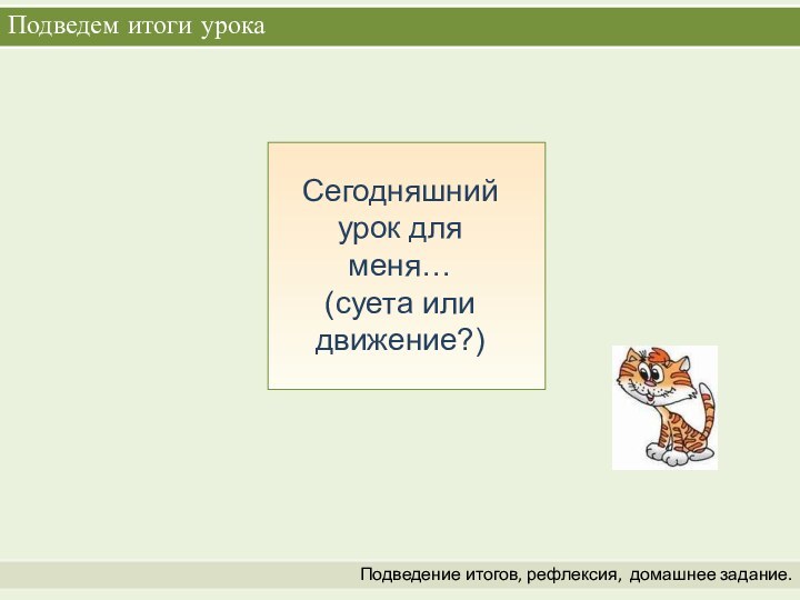 Подведем итоги урокаПодведение итогов, рефлексия,  домашнее задание.Сегодняшний урок для меня… (суета или движение?)