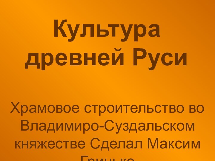 Культура древней РусиХрамовое строительство во Владимиро-Суздальском княжестве Сделал Максим Гринько