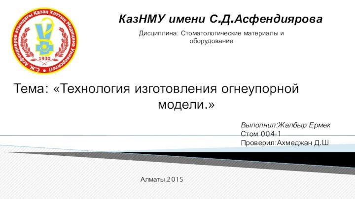 КазНМУ имени С.Д.АсфендияроваТема: «Технология изготовления огнеупорной модели.»Выполнил:Жалбыр Ермек Стом 004-1Проверил:Ахмеджан Д.ШАлматы,2015Дисциплина: Стоматологические материалы и оборудование