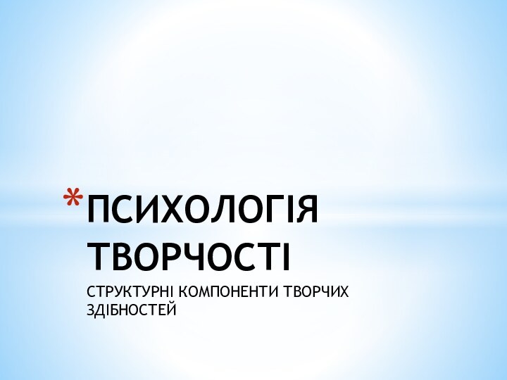 СТРУКТУРНІ КОМПОНЕНТИ ТВОРЧИХ ЗДІБНОСТЕЙПСИХОЛОГІЯ ТВОРЧОСТІ