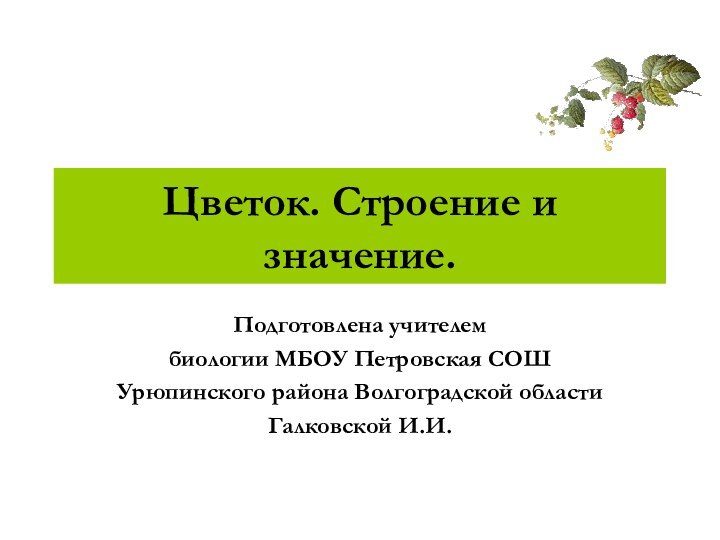 Цветок. Строение и значение.Подготовлена учителем биологии МБОУ Петровская СОШ Урюпинского района Волгоградской областиГалковской И.И.