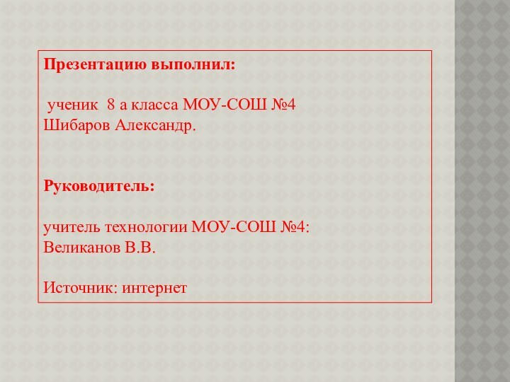 Презентацию выполнил: ученик 8 а класса МОУ-СОШ №4Шибаров Александр.Руководитель: учитель технологии МОУ-СОШ №4:Великанов В.В.Источник: интернет