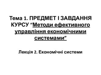 Тема 1. ПРЕДМЕТ І ЗАВДАННЯ КУРСУ “Методи ефективного управління економічними системами”