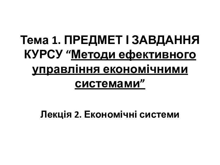 Тема 1. ПРЕДМЕТ І ЗАВДАННЯ КУРСУ “Методи ефективного управління економічними системами”Лекція 2. Економічні системи