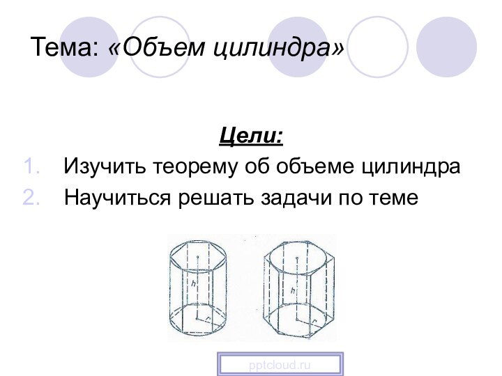 Тема: «Объем цилиндра»Цели: Изучить теорему об объеме цилиндраНаучиться решать задачи по теме