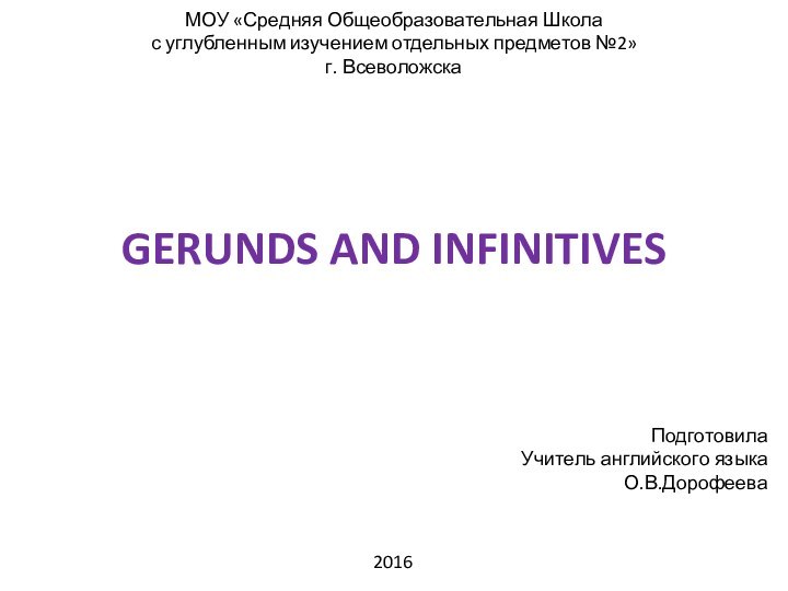 GERUNDS AND INFINITIVESМОУ «Средняя Общеобразовательная Школа с углубленным изучением отдельных предметов №2» г. ВсеволожскаПодготовилаУчитель английского языкаО.В.Дорофеева2016