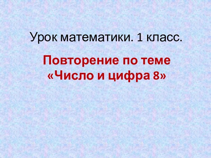 Урок математики. 1 класс.Повторение по теме «Число и цифра 8»