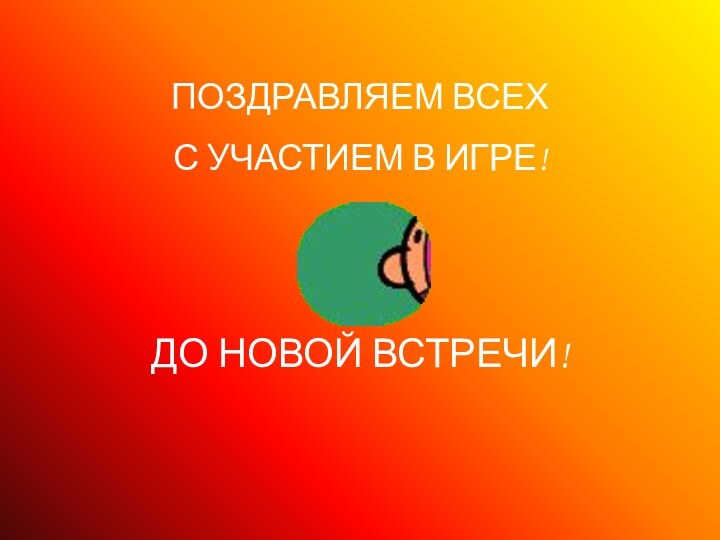 ПОЗДРАВЛЯЕМ ВСЕХ С УЧАСТИЕМ В ИГРЕ!ДО НОВОЙ ВСТРЕЧИ!