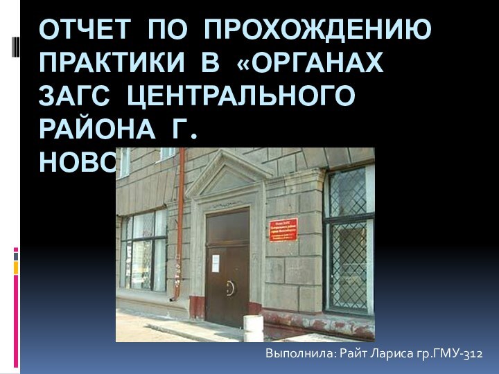 Отчет по прохождению практики в «органах Загс центрального района г.новосибирска»Выполнила: Райт Лариса гр.ГМУ-312