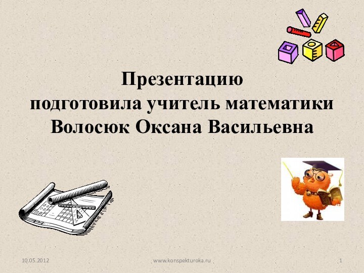 Презентацию  подготовила учитель математики  Волосюк Оксана Васильевна 10.05.2012www.konspekturoka.ru