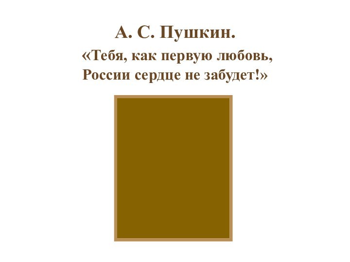 А. С. Пушкин.  «Тебя, как первую любовь, России сердце не забудет!»