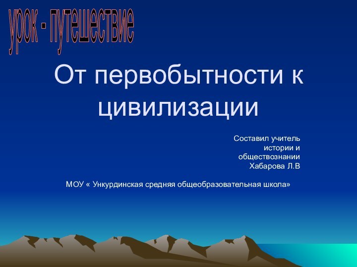 От первобытности к цивилизацииСоставил учитель истории и обществознании Хабарова Л.ВМОУ « Ункурдинская