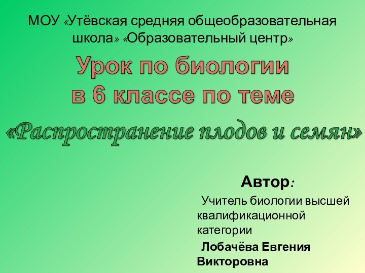 МОУ «Утёвская средняя общеобразовательная школа» «Образовательный центр»Автор:	Учитель биологии высшей квалификационной категории   	Лобачёва Евгения Викторовна