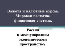 Валюта и валютные курсы.Мировая валютно-финансовая система.Россия в международном экономическом пространстве..