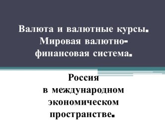 Валюта и валютные курсы.Мировая валютно-финансовая система.Россия в международном экономическом пространстве..