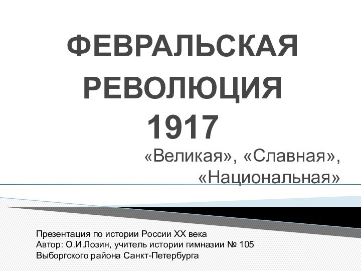 ФЕВРАЛЬСКАЯ РЕВОЛЮЦИЯ  1917«Великая», «Славная», «Национальная»Презентация по истории России ХХ векаАвтор: О.И.Лозин,